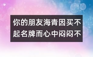 你的朋友海青因買不起名牌而心中悶悶不樂，請你寫封信給他談談你