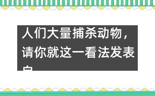 人們大量捕殺動物，請你就這一看法發(fā)表自己的看法。,人們大量捕