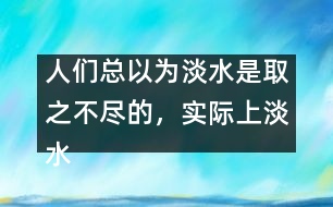 人們總以為淡水是取之不盡的,實際上淡水資源是很有限的。請談?wù)?></p>
人們總以為淡水是取之不盡的,實際上淡水資源是很有限的。請談?wù)勀愕目捶ā?由英語作文網(wǎng)收集整理 文秘網(wǎng) www.wenmi5.com It is generally believed that there is a good supply of fresh water. But to our disappointment, the fact is just the opposite. </p>As we can see, the world population is growing rapidly day by day. So enough fresh water is needed to feed such a big population. What’s more, with the development of industry, factories and vehicles produce poisonous gases or wastes, which consequently results in the pollution of water. Though fresh, a good amount of it can no longer be used. Only quite limited fresh water resource is available to human beings. So it’s high time for us human beings to take quick action to protect water resource. Stop pollution and save water, otherwise, we cannot survive on the earth. </p>With fresh water, the world will be prosperous.</p>(130words)</p> </p>人們總以為淡水是取之不盡的,實際上淡水資源是很有限的。請談?wù)勀愕目捶ā?由英語作文網(wǎng)收集整理 文秘網(wǎng) www.wenmi5.com </div>
</div>
</div>
<div id=