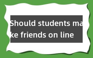 Should students make friends on line ？(學生應該網(wǎng)上交友嗎?)