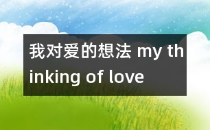 我對(duì)愛(ài)的想法 my thinking of love