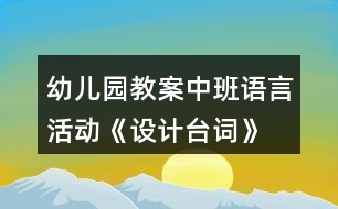 幼兒園教案中班語言活動《設(shè)計(jì)臺詞》