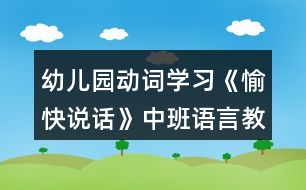 幼兒園動(dòng)詞學(xué)習(xí)《愉快說(shuō)話》中班語(yǔ)言教案