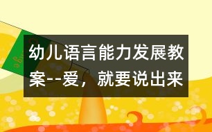 幼兒語(yǔ)言能力發(fā)展教案--愛(ài)，就要說(shuō)出來(lái)