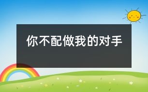你不配做我的對(duì)手