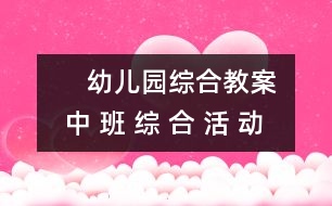     幼兒園綜合教案： 中 班 綜 合 活 動