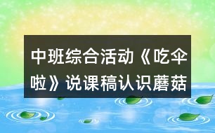 中班綜合活動《吃傘啦》說課稿認識蘑菇