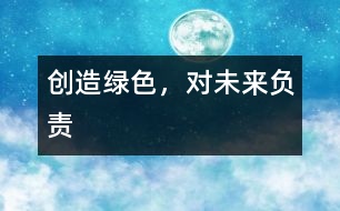 創(chuàng)造綠色，對(duì)未來負(fù)責(zé)