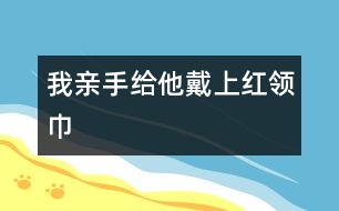 我親手給他戴上紅領巾