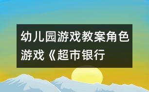 幼兒園游戲教案：角色游戲《超市、銀行、幼兒園》