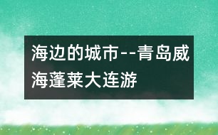 海邊的城市--青島、威海、蓬萊、大連游記