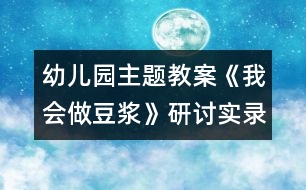 幼兒園主題教案：《我會做豆?jié){》研討實(shí)錄