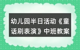 幼兒園半日活動《童話刷表演》中班教案