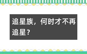 追星族，何時(shí)才不再追星？