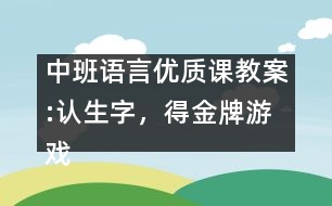 中班語(yǔ)言優(yōu)質(zhì)課教案:認(rèn)生字，得金牌游戲（原創(chuàng)）