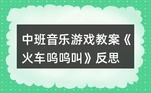 中班音樂(lè)游戲教案《火車(chē)嗚嗚叫》反思