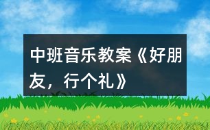 中班音樂教案《好朋友，行個禮》