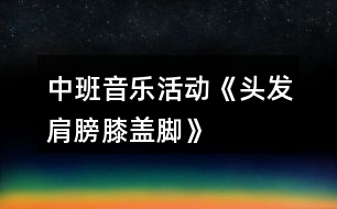 中班音樂(lè)活動(dòng)《頭發(fā)、肩膀、膝蓋、腳》教案及教學(xué)反思