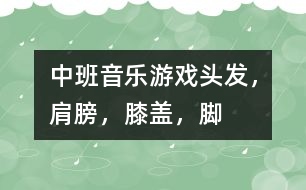 中班音樂(lè)游戲：頭發(fā)，肩膀，膝蓋，腳