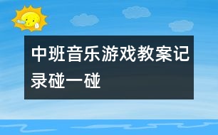 中班音樂(lè)游戲教案記錄：碰一碰