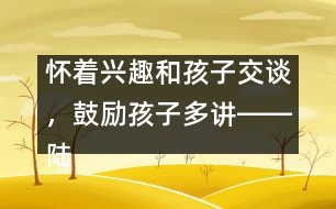 懷著興趣和孩子交談，鼓勵(lì)孩子多講――陸為之回答