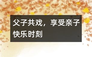 父子共戲，享受親子快樂時刻