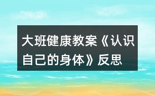 大班健康教案《認識自己的身體》反思