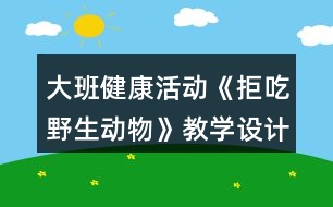 大班健康活動《拒吃野生動物》教學(xué)設(shè)計教案