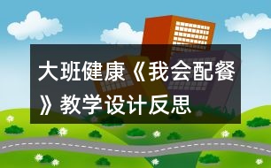 大班健康《我會(huì)配餐》教學(xué)設(shè)計(jì)反思