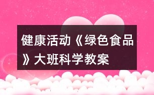 健康活動《綠色食品》大班科學教案