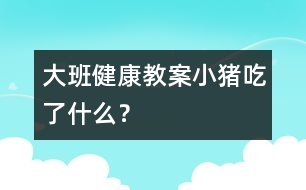 大班健康教案：小豬吃了什么？
