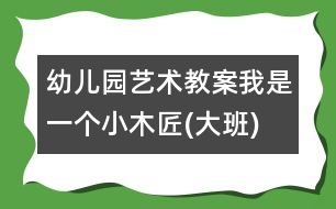 幼兒園藝術教案：我是一個小木匠(大班)