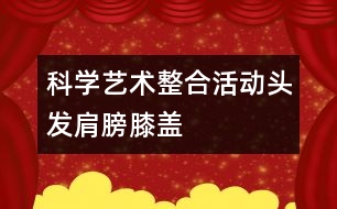科學(xué)、藝術(shù)整合活動“頭發(fā)、肩膀、膝蓋、腳”