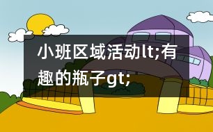 小班區(qū)域活動(dòng)lt;有趣的瓶子gt;