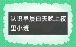 認識早晨、白天、晚上、夜里（小班）