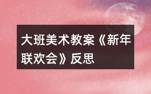 大班美術(shù)教案《新年聯(lián)歡會(huì)》反思