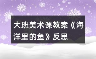 大班美術課教案《海洋里的魚》反思