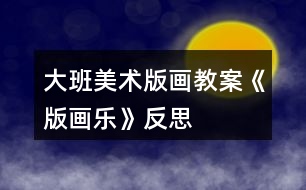 大班美術(shù)版畫教案《版畫樂(lè)》反思