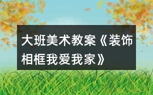 大班美術教案《裝飾相框“我愛我家”》