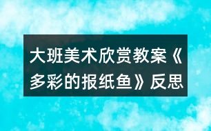 大班美術(shù)欣賞教案《多彩的報(bào)紙魚(yú)》反思