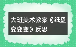 大班美術(shù)教案《紙盤(pán)變變變》反思