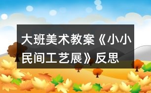 大班美術教案《小小民間工藝展》反思