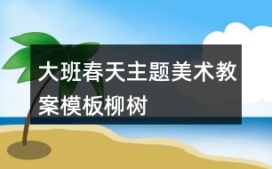 大班春天主題美術教案模板柳樹