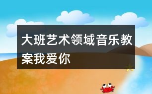 大班藝術(shù)領(lǐng)域音樂(lè)教案我愛(ài)你