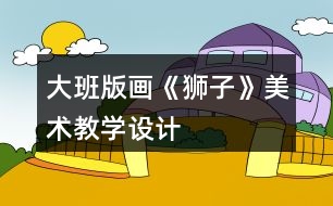 大班版畫(huà)《獅子》美術(shù)教學(xué)設(shè)計(jì)
