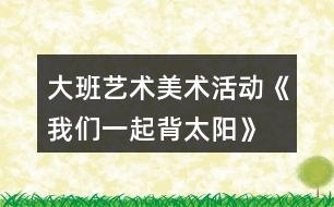 大班藝術(shù)美術(shù)活動《我們一起背太陽》