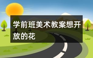 學(xué)前班美術(shù)教案想開(kāi)放的花