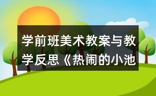 學(xué)前班美術(shù)教案與教學(xué)反思《熱鬧的小池塘》