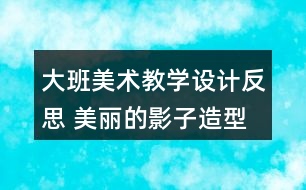 大班美術(shù)教學設(shè)計反思 美麗的影子造型