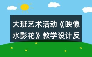 大班藝術(shù)活動(dòng)《映像水影花》教學(xué)設(shè)計(jì)反思